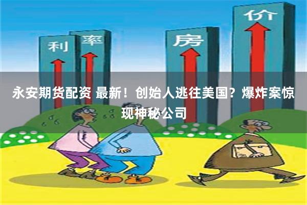 永安期货配资 最新！创始人逃往美国？爆炸案惊现神秘公司