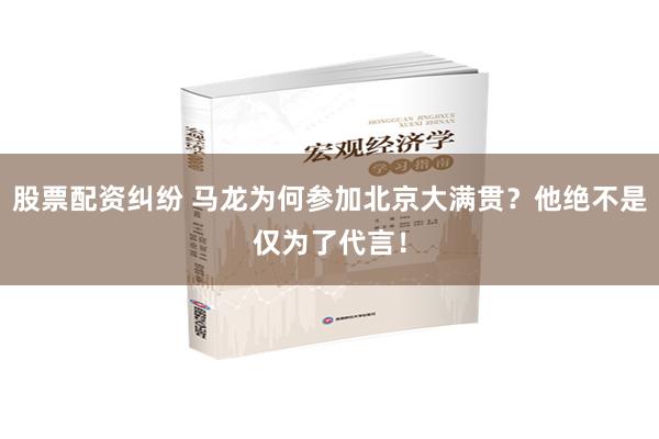 股票配资纠纷 马龙为何参加北京大满贯？他绝不是仅为了代言！