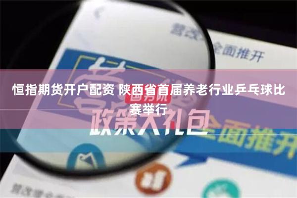 恒指期货开户配资 陕西省首届养老行业乒乓球比赛举行