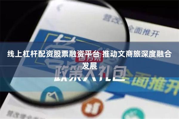线上杠杆配资股票融资平台 推动文商旅深度融合发展