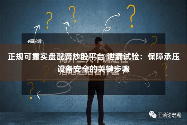 正规可靠实盘配资炒股平台 泄漏试验：保障承压设备安全的关键步骤