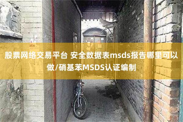 股票网络交易平台 安全数据表msds报告哪里可以做/硝基苯MSDS认证编制