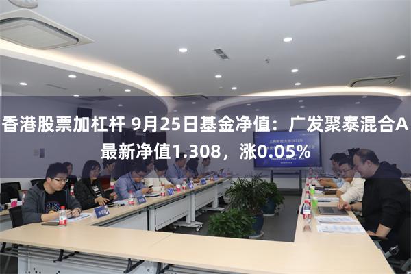 香港股票加杠杆 9月25日基金净值：广发聚泰混合A最新净值1.308，涨0.05%
