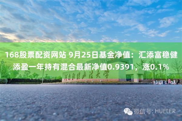 168股票配资网站 9月25日基金净值：汇添富稳健添盈一年持有混合最新净值0.9391，涨0.1%