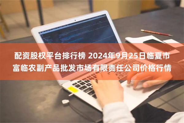 配资股权平台排行榜 2024年9月25日临夏市富临农副产品批发市场有限责任公司价格行情