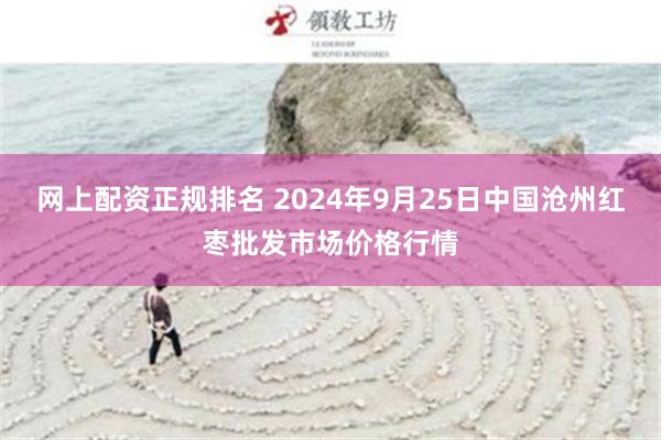 网上配资正规排名 2024年9月25日中国沧州红枣批发市场价格行情