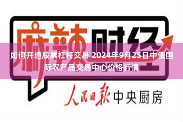 如何开通股票杠杆交易 2024年9月25日中俄国际农产品交易中心价格行情