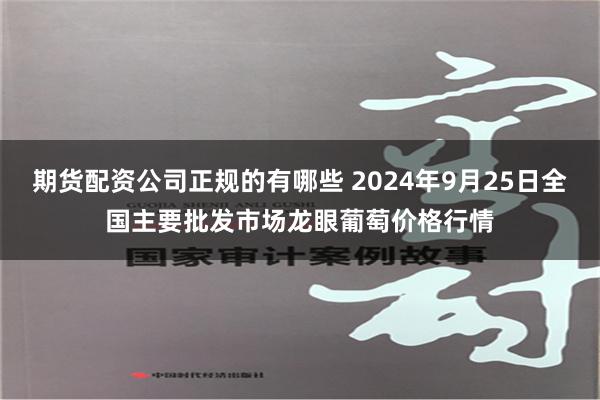 期货配资公司正规的有哪些 2024年9月25日全国主要批发市场龙眼葡萄价格行情