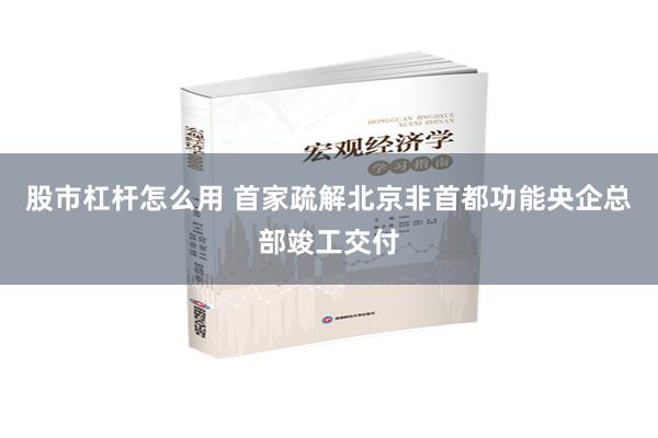 股市杠杆怎么用 首家疏解北京非首都功能央企总部竣工交付
