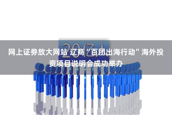 网上证劵放大网站 辽商“百团出海行动”海外投资项目说明会成功举办