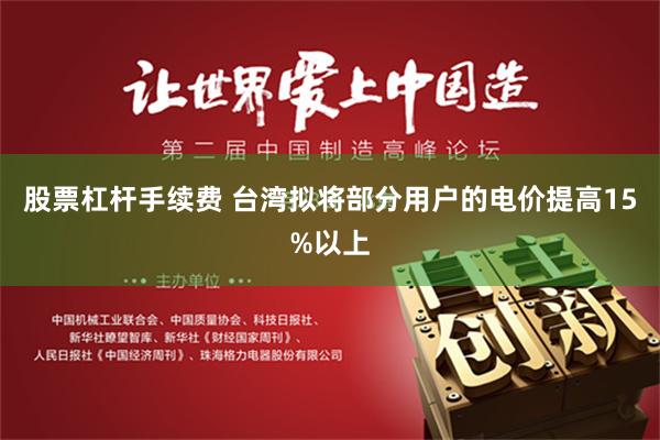 股票杠杆手续费 台湾拟将部分用户的电价提高15%以上