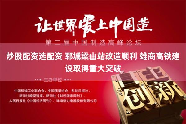炒股配资选配资 郓城梁山站改造顺利 雄商高铁建设取得重大突破