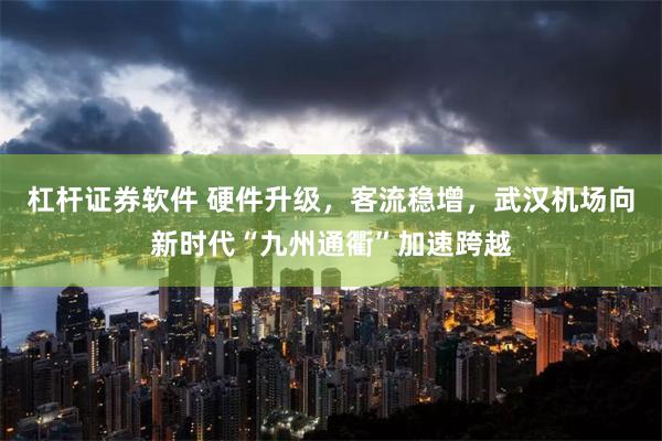 杠杆证券软件 硬件升级，客流稳增，武汉机场向新时代“九州通衢”加速跨越