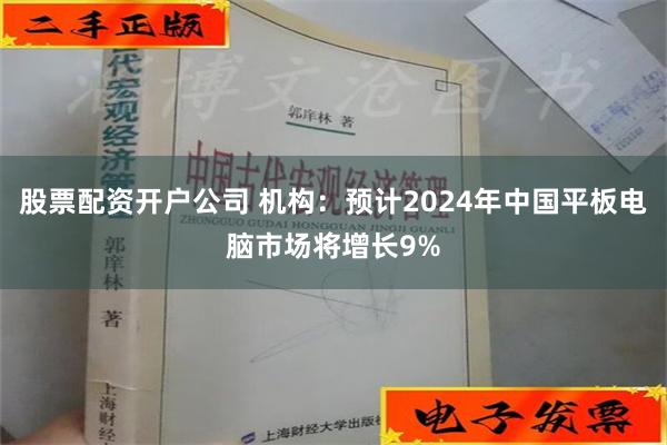 股票配资开户公司 机构：预计2024年中国平板电脑市场将增长9%