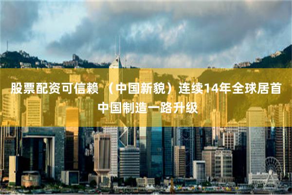 股票配资可信赖 （中国新貌）连续14年全球居首 中国制造一路升级