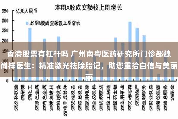 香港股票有杠杆吗 广州南粤医药研究所门诊部魏尚样医生：精准激光祛除胎记，助您重拾自信与美丽