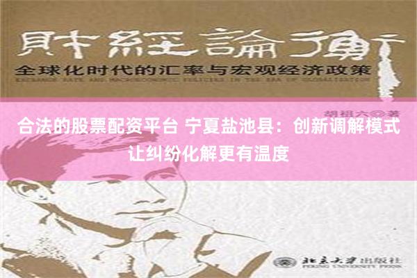 合法的股票配资平台 宁夏盐池县：创新调解模式让纠纷化解更有温度