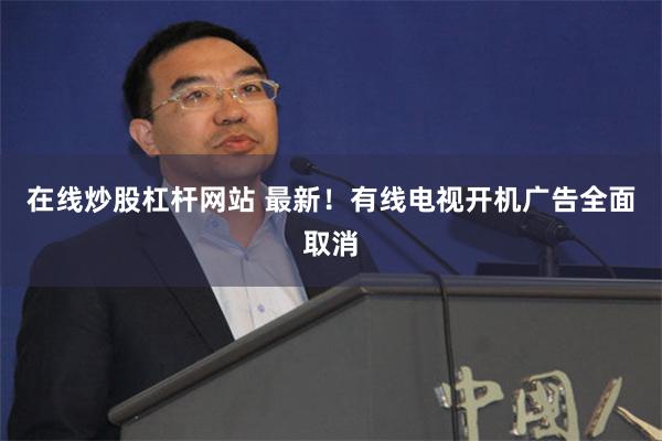 在线炒股杠杆网站 最新！有线电视开机广告全面取消
