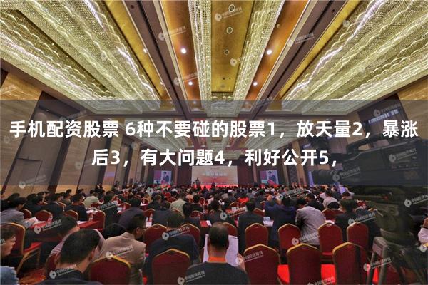 手机配资股票 6种不要碰的股票1，放天量2，暴涨后3，有大问题4，利好公开5，