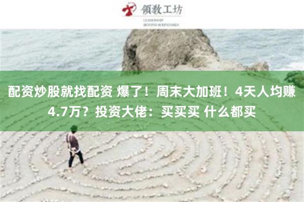 配资炒股就找配资 爆了!周末大加班!4天人均赚4.7万?投资大佬:买买买 什么都买