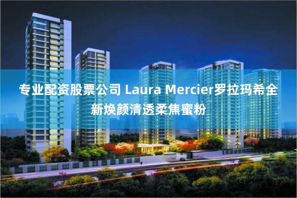 专业配资股票公司 Laura Mercier罗拉玛希全新焕颜清透柔焦蜜粉