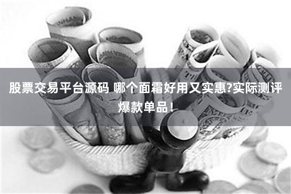 股票交易平台源码 哪个面霜好用又实惠?实际测评爆款单品！