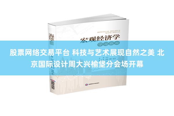 股票网络交易平台 科技与艺术展现自然之美 北京国际设计周大兴榆垡分会场开幕
