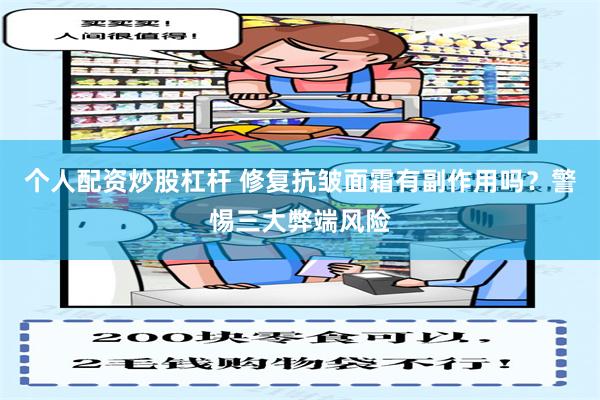 个人配资炒股杠杆 修复抗皱面霜有副作用吗？警惕三大弊端风险