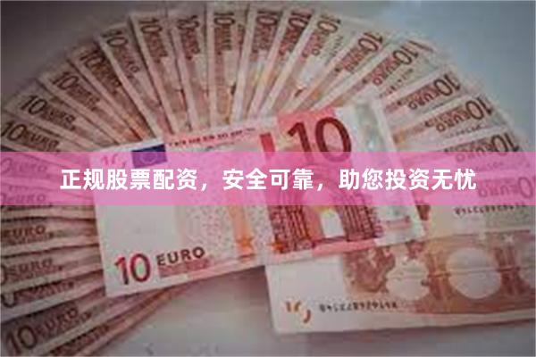 正规股票配资，安全可靠，助您投资无忧