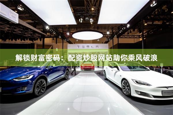 解锁财富密码：配资炒股网站助你乘风破浪