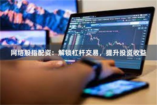 网络股指配资：解锁杠杆交易，提升投资收益
