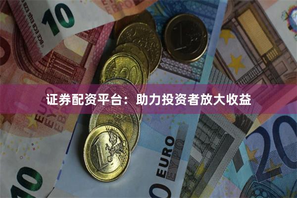 证券配资平台：助力投资者放大收益