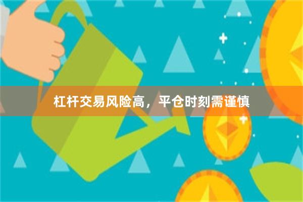 杠杆交易风险高，平仓时刻需谨慎