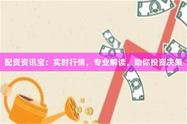 配资资讯宝：实时行情，专业解读，助你投资决策
