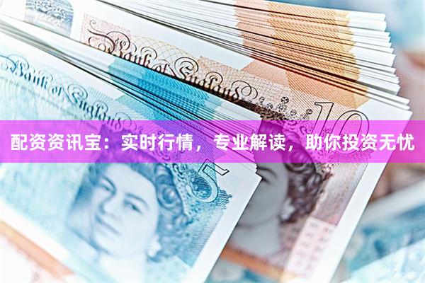 配资资讯宝：实时行情，专业解读，助你投资无忧