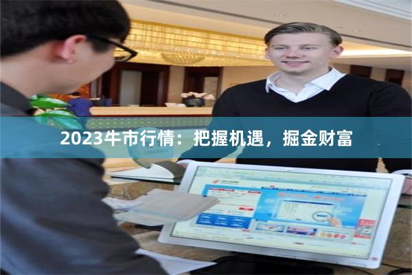 2023牛市行情：把握机遇，掘金财富