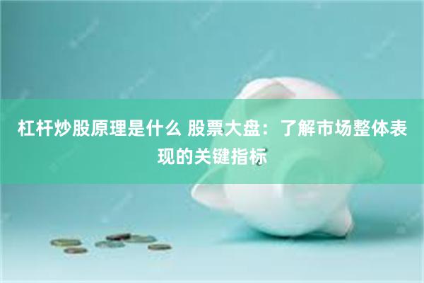杠杆炒股原理是什么 股票大盘：了解市场整体表现的关键指标