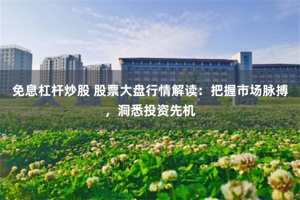 免息杠杆炒股 股票大盘行情解读：把握市场脉搏，洞悉投资先机