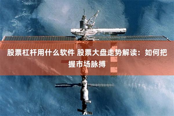 股票杠杆用什么软件 股票大盘走势解读：如何把握市场脉搏