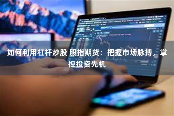 如何利用杠杆炒股 股指期货：把握市场脉搏，掌控投资先机