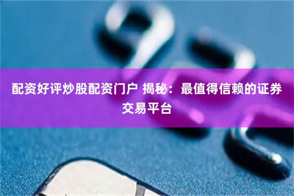 配资好评炒股配资门户 揭秘:最值得信赖的证券交易平台