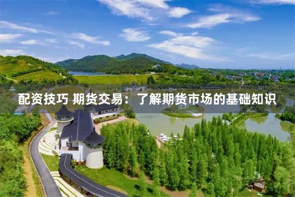 配资技巧 期货交易：了解期货市场的基础知识