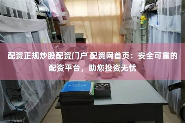 配资正规炒股配资门户 配资网首页：安全可靠的配资平台，助您投资无忧