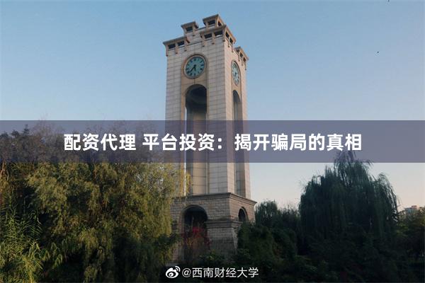配资代理 平台投资：揭开骗局的真相