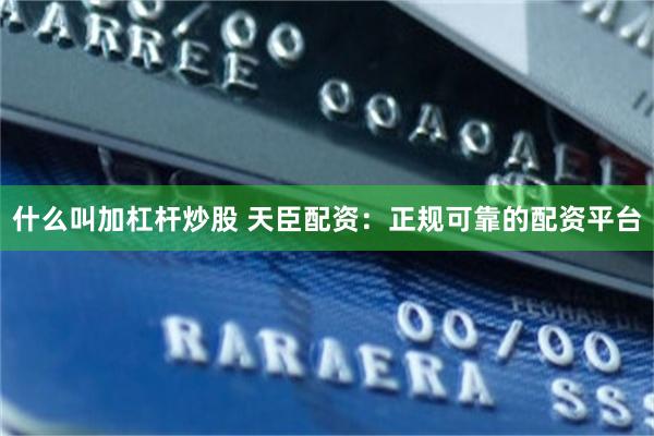 什么叫加杠杆炒股 天臣配资：正规可靠的配资平台