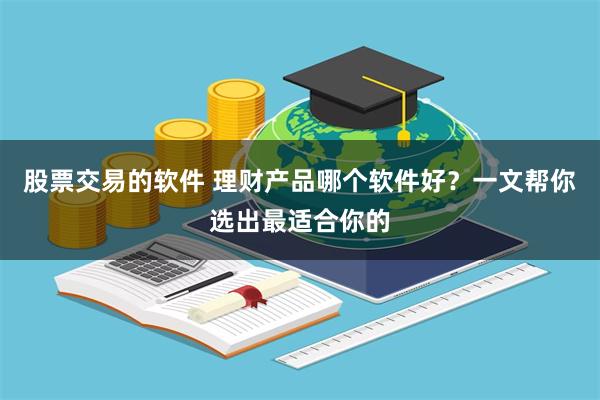 股票交易的软件 理财产品哪个软件好？一文帮你选出最适合你的