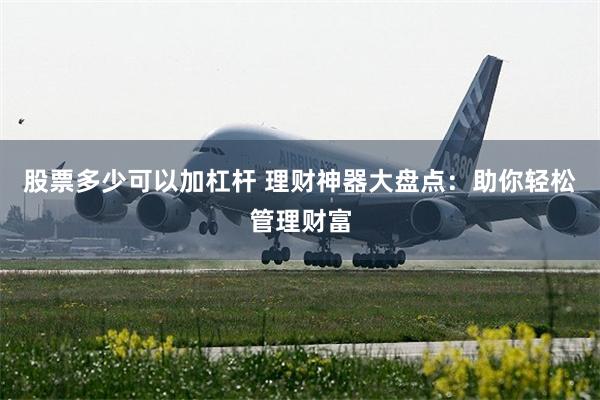 股票多少可以加杠杆 理财神器大盘点：助你轻松管理财富