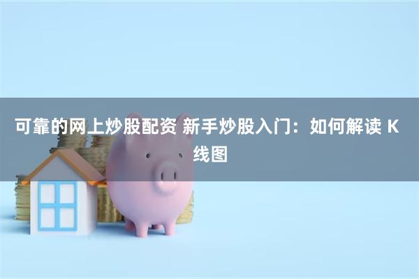 可靠的网上炒股配资 新手炒股入门：如何解读 K 线图