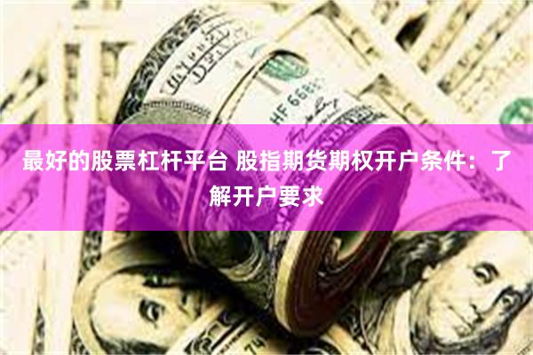 最好的股票杠杆平台 股指期货期权开户条件：了解开户要求