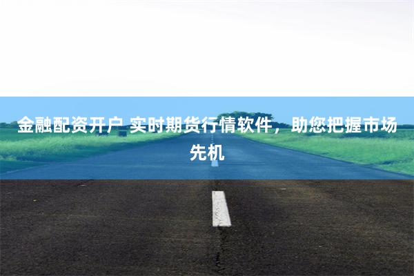 金融配资开户 实时期货行情软件，助您把握市场先机